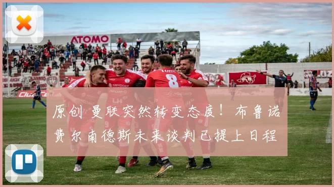 原创 曼联突然转变态度！布鲁诺・费尔南德斯未来谈判已提上日程