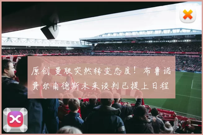 原创 曼联突然转变态度！布鲁诺・费尔南德斯未来谈判已提上日程