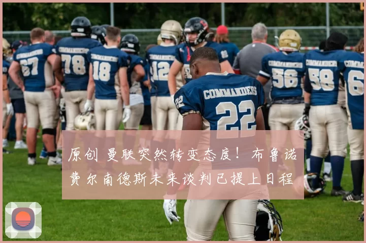 原创 曼联突然转变态度！布鲁诺・费尔南德斯未来谈判已提上日程