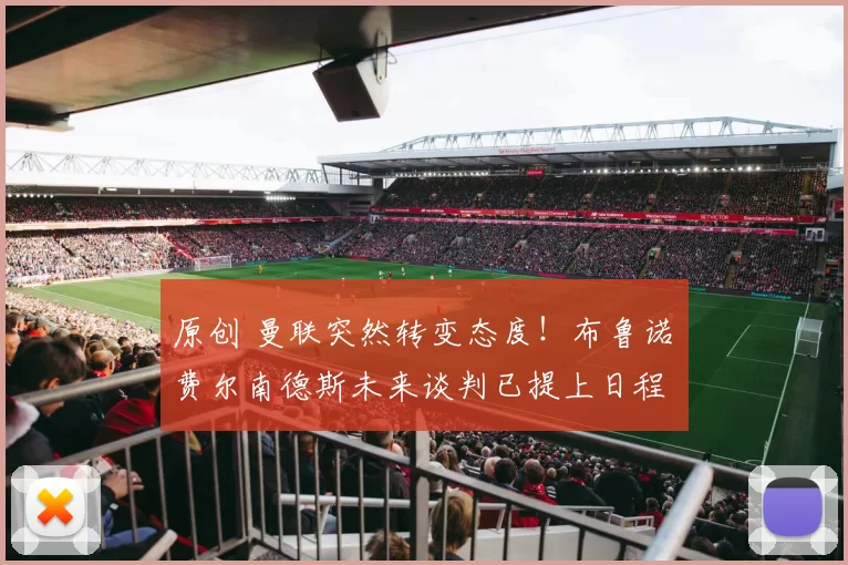 原创 曼联突然转变态度！布鲁诺・费尔南德斯未来谈判已提上日程