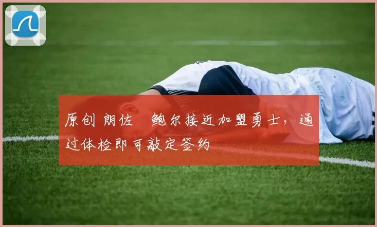 原创 朗佐・鲍尔接近加盟勇士，通过体检即可敲定签约