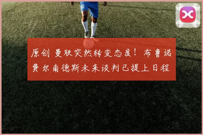 原创 曼联突然转变态度！布鲁诺・费尔南德斯未来谈判已提上日程