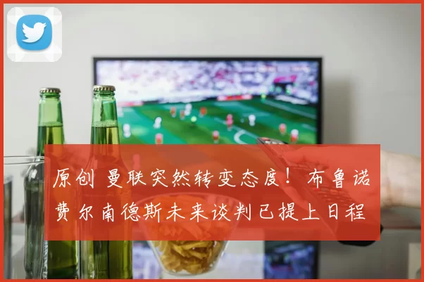 原创 曼联突然转变态度！布鲁诺・费尔南德斯未来谈判已提上日程