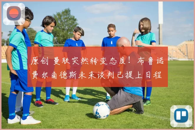 原创 曼联突然转变态度！布鲁诺・费尔南德斯未来谈判已提上日程