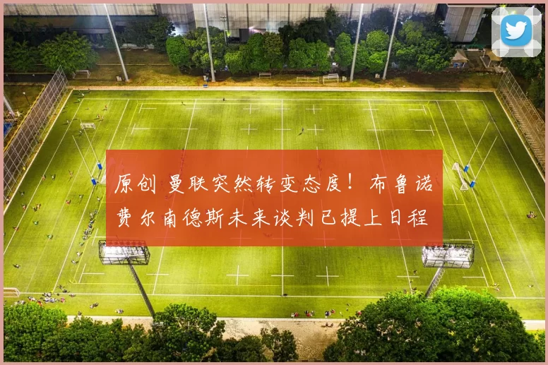 原创 曼联突然转变态度！布鲁诺・费尔南德斯未来谈判已提上日程