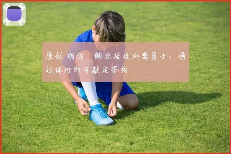 原创 朗佐・鲍尔接近加盟勇士，通过体检即可敲定签约