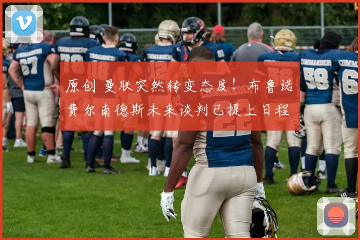 原创 曼联突然转变态度！布鲁诺・费尔南德斯未来谈判已提上日程