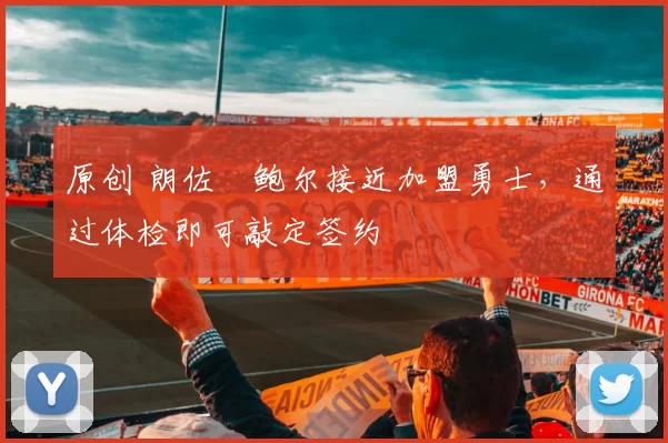 原创 朗佐・鲍尔接近加盟勇士，通过体检即可敲定签约