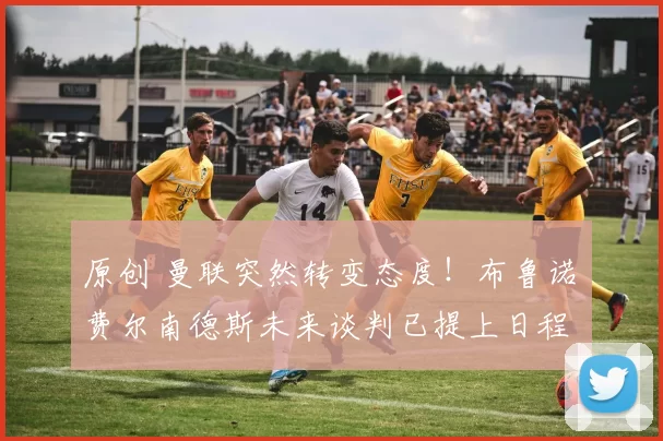 原创 曼联突然转变态度！布鲁诺・费尔南德斯未来谈判已提上日程