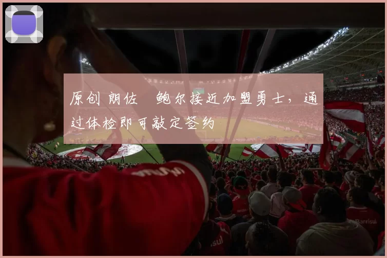 原创 朗佐・鲍尔接近加盟勇士，通过体检即可敲定签约