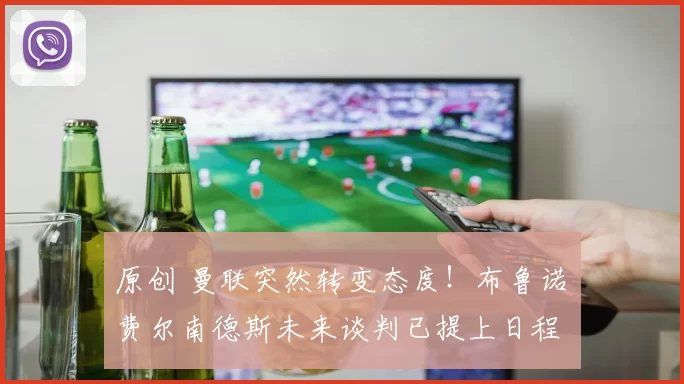 原创 曼联突然转变态度！布鲁诺・费尔南德斯未来谈判已提上日程