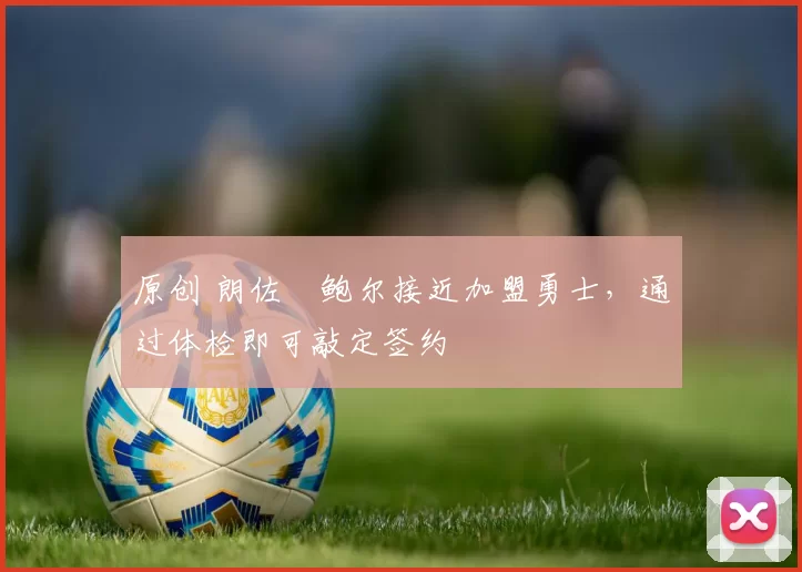 原创 朗佐・鲍尔接近加盟勇士，通过体检即可敲定签约