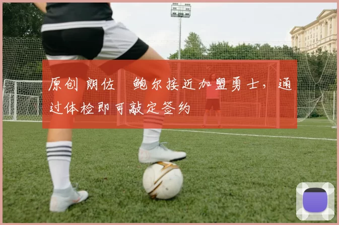 原创 朗佐・鲍尔接近加盟勇士，通过体检即可敲定签约