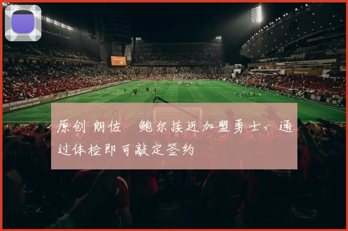 原创 朗佐・鲍尔接近加盟勇士，通过体检即可敲定签约