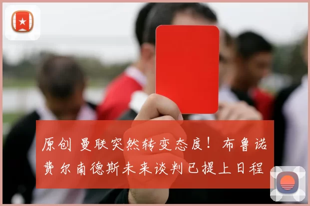 原创 曼联突然转变态度！布鲁诺・费尔南德斯未来谈判已提上日程