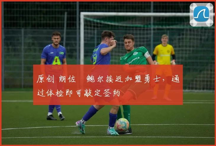 原创 朗佐・鲍尔接近加盟勇士，通过体检即可敲定签约