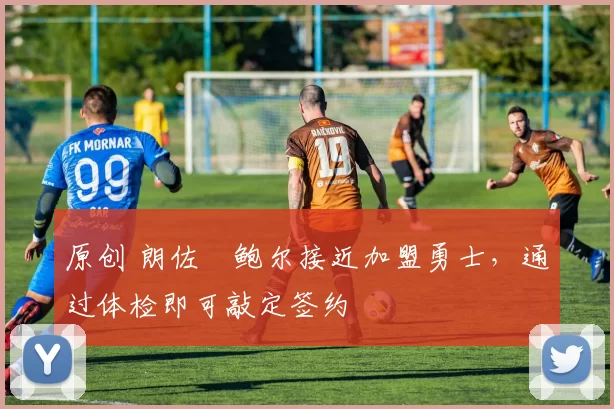 原创 朗佐・鲍尔接近加盟勇士，通过体检即可敲定签约