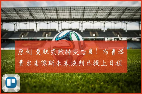 原创 曼联突然转变态度！布鲁诺・费尔南德斯未来谈判已提上日程