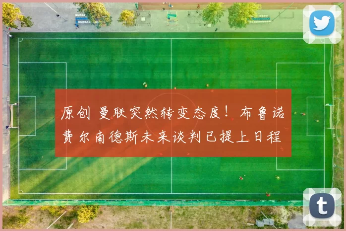 原创 曼联突然转变态度！布鲁诺・费尔南德斯未来谈判已提上日程