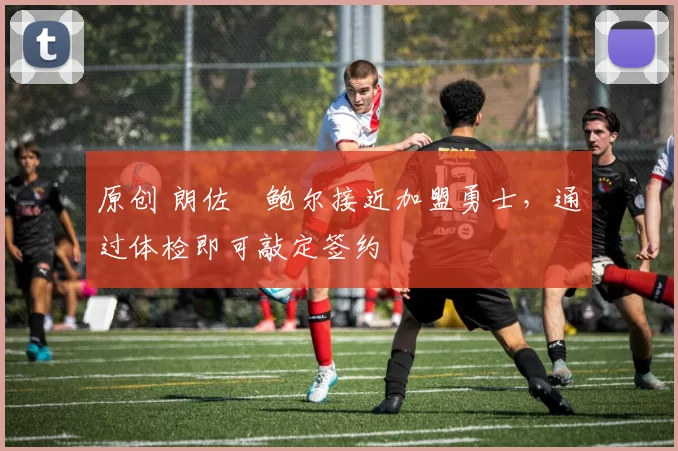 原创 朗佐・鲍尔接近加盟勇士，通过体检即可敲定签约