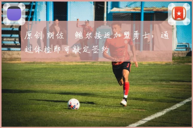 原创 朗佐・鲍尔接近加盟勇士，通过体检即可敲定签约