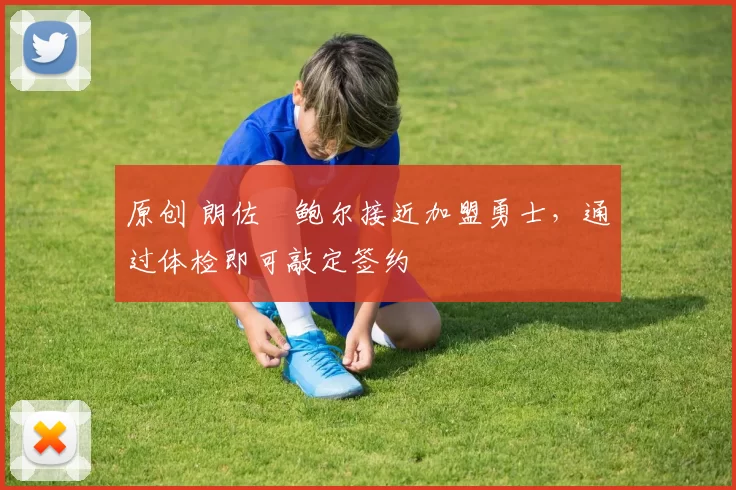 原创 朗佐・鲍尔接近加盟勇士，通过体检即可敲定签约