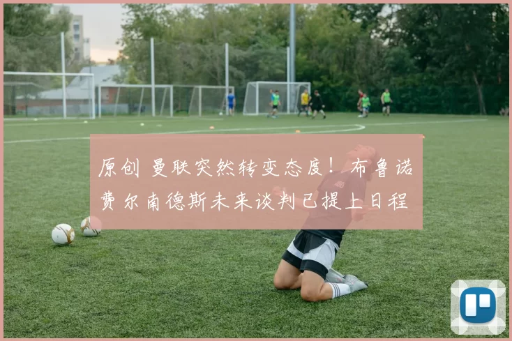 原创 曼联突然转变态度！布鲁诺・费尔南德斯未来谈判已提上日程