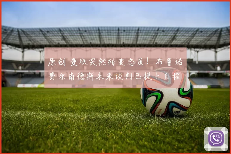 原创 曼联突然转变态度！布鲁诺・费尔南德斯未来谈判已提上日程