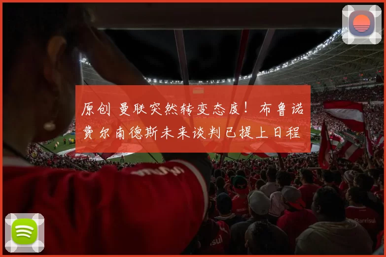 原创 曼联突然转变态度！布鲁诺・费尔南德斯未来谈判已提上日程