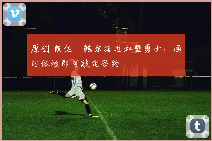 原创 朗佐・鲍尔接近加盟勇士，通过体检即可敲定签约