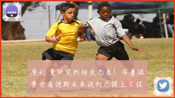 原创 曼联突然转变态度！布鲁诺・费尔南德斯未来谈判已提上日程