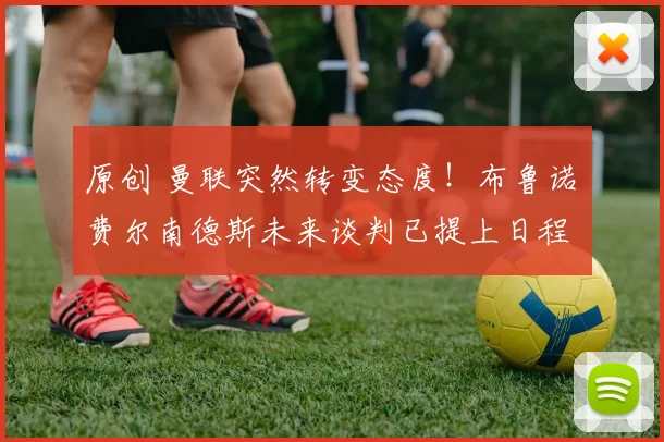 原创 曼联突然转变态度！布鲁诺・费尔南德斯未来谈判已提上日程