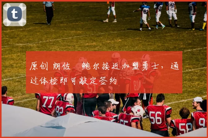 原创 朗佐・鲍尔接近加盟勇士，通过体检即可敲定签约