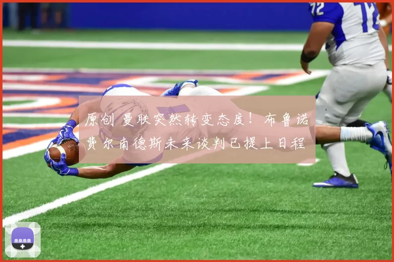 原创 曼联突然转变态度！布鲁诺・费尔南德斯未来谈判已提上日程