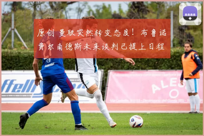 原创 曼联突然转变态度!布鲁诺・费尔南德斯未来谈判已提上日程
