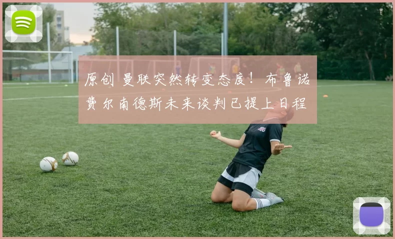 原创 曼联突然转变态度！布鲁诺・费尔南德斯未来谈判已提上日程