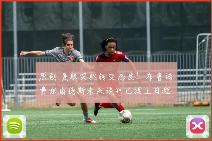 原创 曼联突然转变态度！布鲁诺・费尔南德斯未来谈判已提上日程