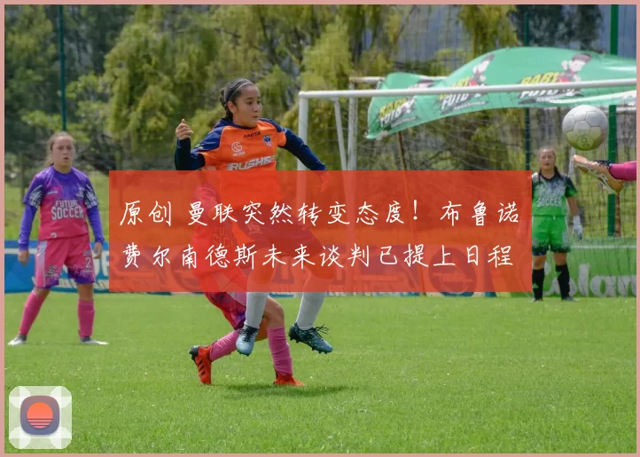 原创 曼联突然转变态度！布鲁诺・费尔南德斯未来谈判已提上日程