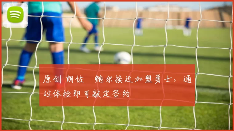 原创 朗佐・鲍尔接近加盟勇士，通过体检即可敲定签约