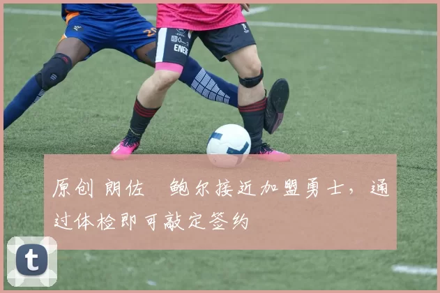 原创 朗佐・鲍尔接近加盟勇士，通过体检即可敲定签约