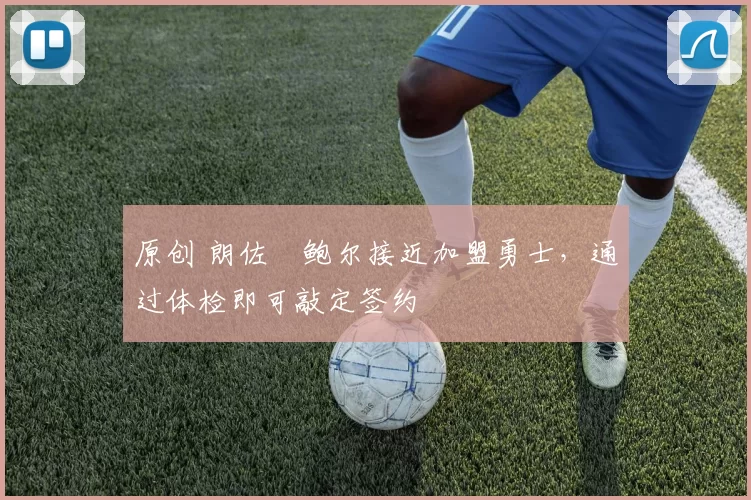 原创 朗佐・鲍尔接近加盟勇士，通过体检即可敲定签约