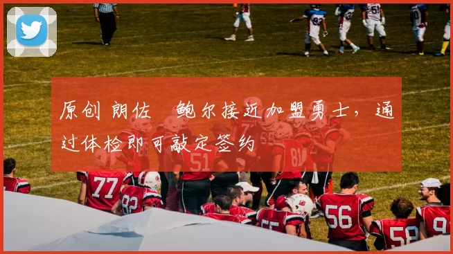 原创 朗佐・鲍尔接近加盟勇士，通过体检即可敲定签约