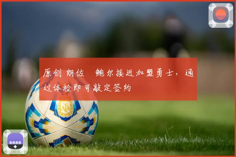 原创 朗佐・鲍尔接近加盟勇士，通过体检即可敲定签约