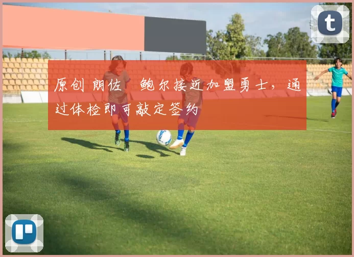 原创 朗佐・鲍尔接近加盟勇士，通过体检即可敲定签约