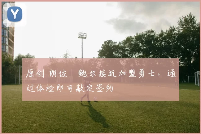 原创 朗佐・鲍尔接近加盟勇士，通过体检即可敲定签约