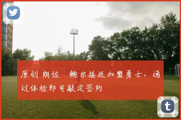 原创 朗佐・鲍尔接近加盟勇士，通过体检即可敲定签约