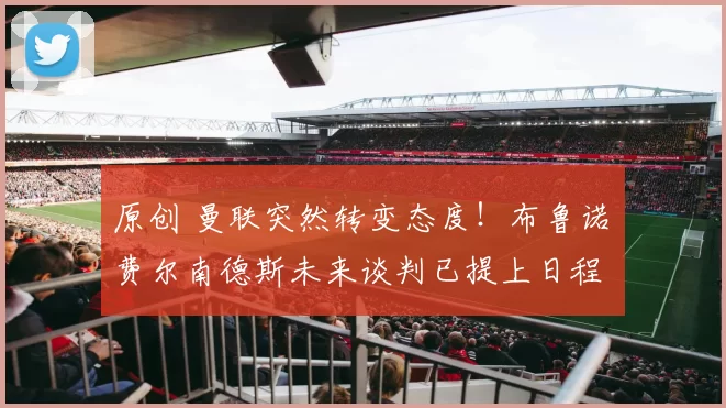 原创 曼联突然转变态度！布鲁诺・费尔南德斯未来谈判已提上日程