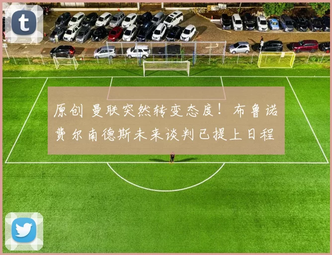 原创 曼联突然转变态度！布鲁诺・费尔南德斯未来谈判已提上日程