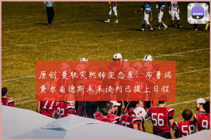 原创 曼联突然转变态度！布鲁诺・费尔南德斯未来谈判已提上日程