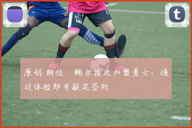 原创 朗佐・鲍尔接近加盟勇士，通过体检即可敲定签约